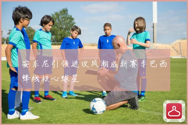 安东尼引领进攻风潮成新赛季巴西锋线核心球星