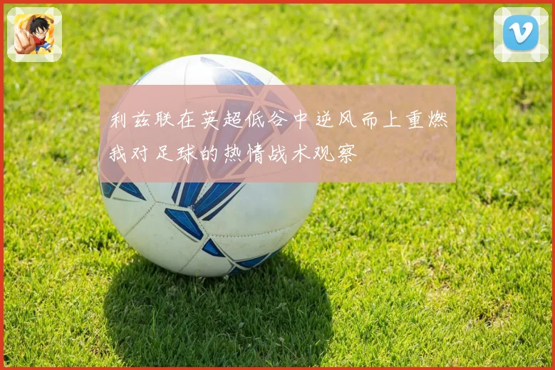 利兹联在英超低谷中逆风而上重燃我对足球的热情战术观察
