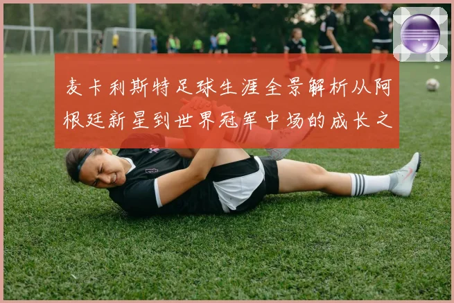 麦卡利斯特足球生涯全景解析从阿根廷新星到世界冠军中场的成长之路