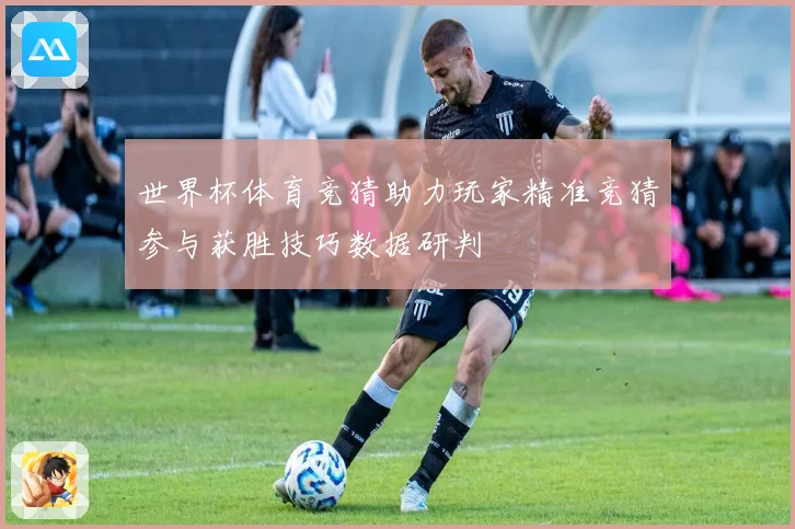 世界杯体育竞猜助力玩家精准竞猜参与获胜技巧数据研判