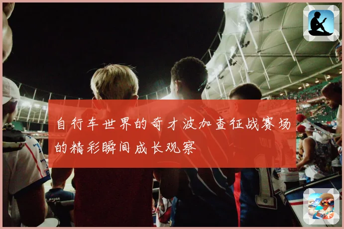 自行车世界的奇才波加查征战赛场的精彩瞬间成长观察