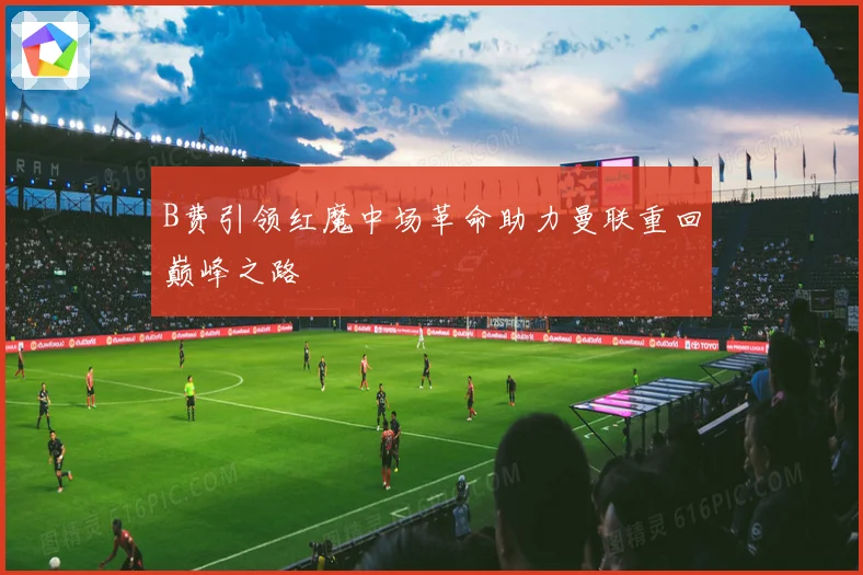 B费引领红魔中场革命助力曼联重回巅峰之路