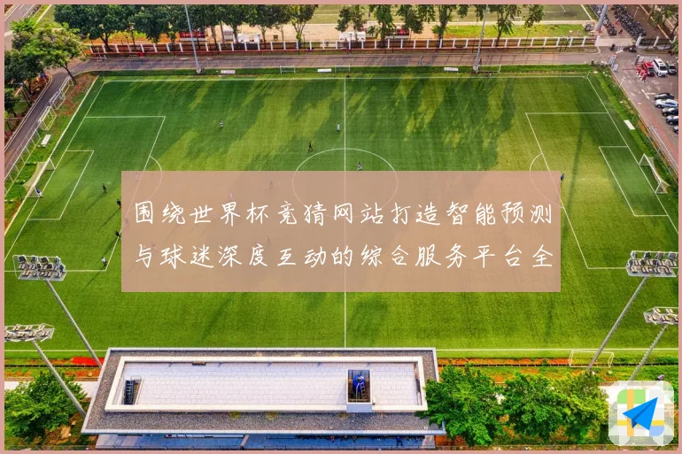 围绕世界杯竞猜网站打造智能预测与球迷深度互动的综合服务平台全数据研判