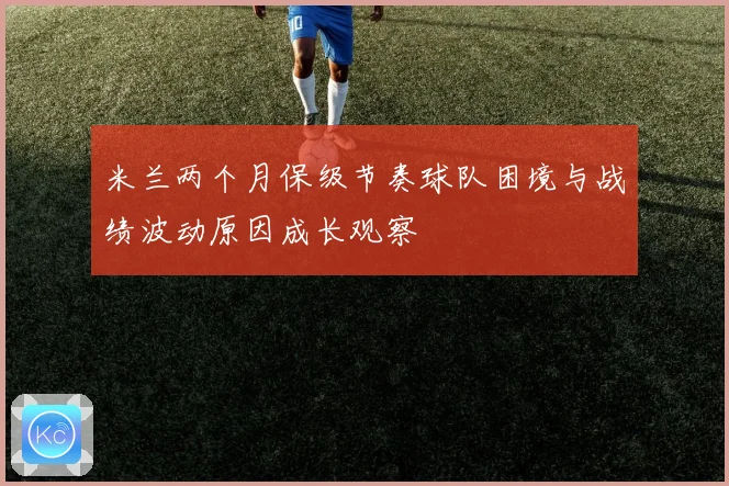 米兰两个月保级节奏球队困境与战绩波动原因成长观察