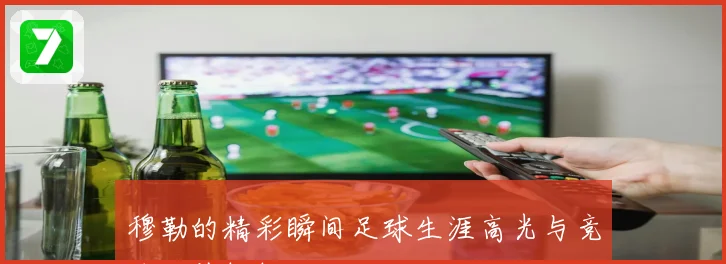 穆勒的精彩瞬间足球生涯高光与竞技价值解析