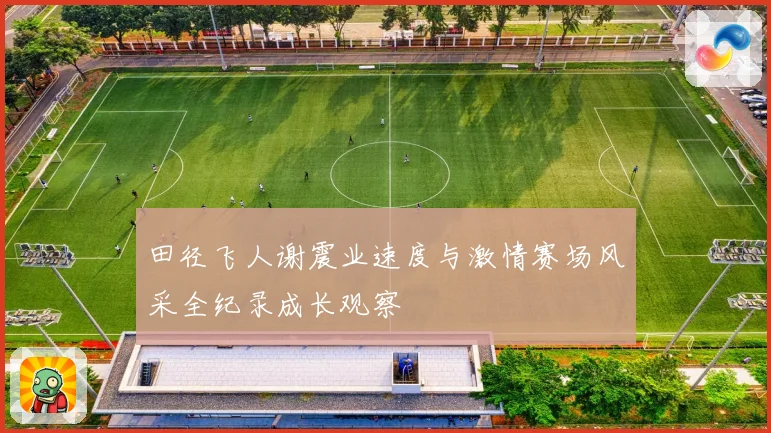 田径飞人谢震业速度与激情赛场风采全纪录成长观察