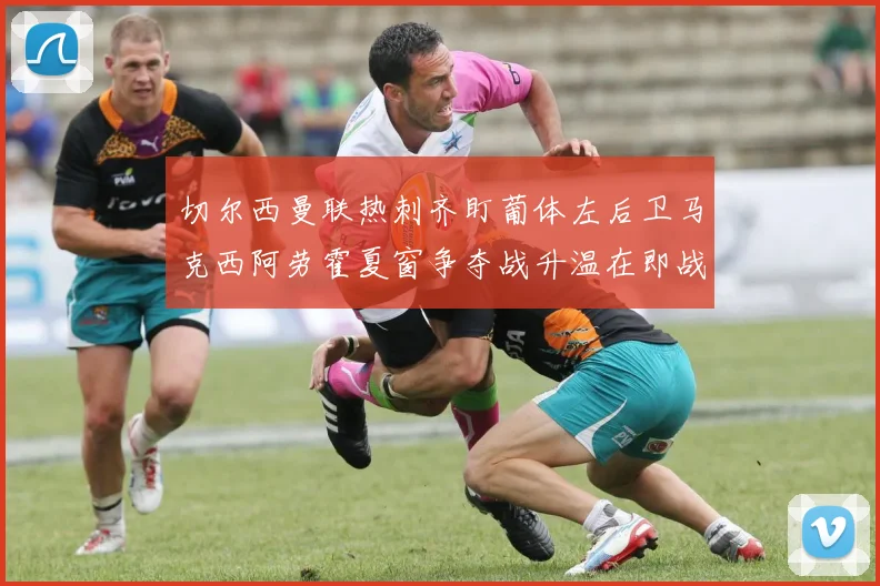 切尔西曼联热刺齐盯葡体左后卫马克西阿劳霍夏窗争夺战升温在即战术观察