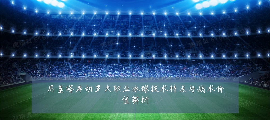 尼基塔库切罗夫职业冰球技术特点与战术价值解析