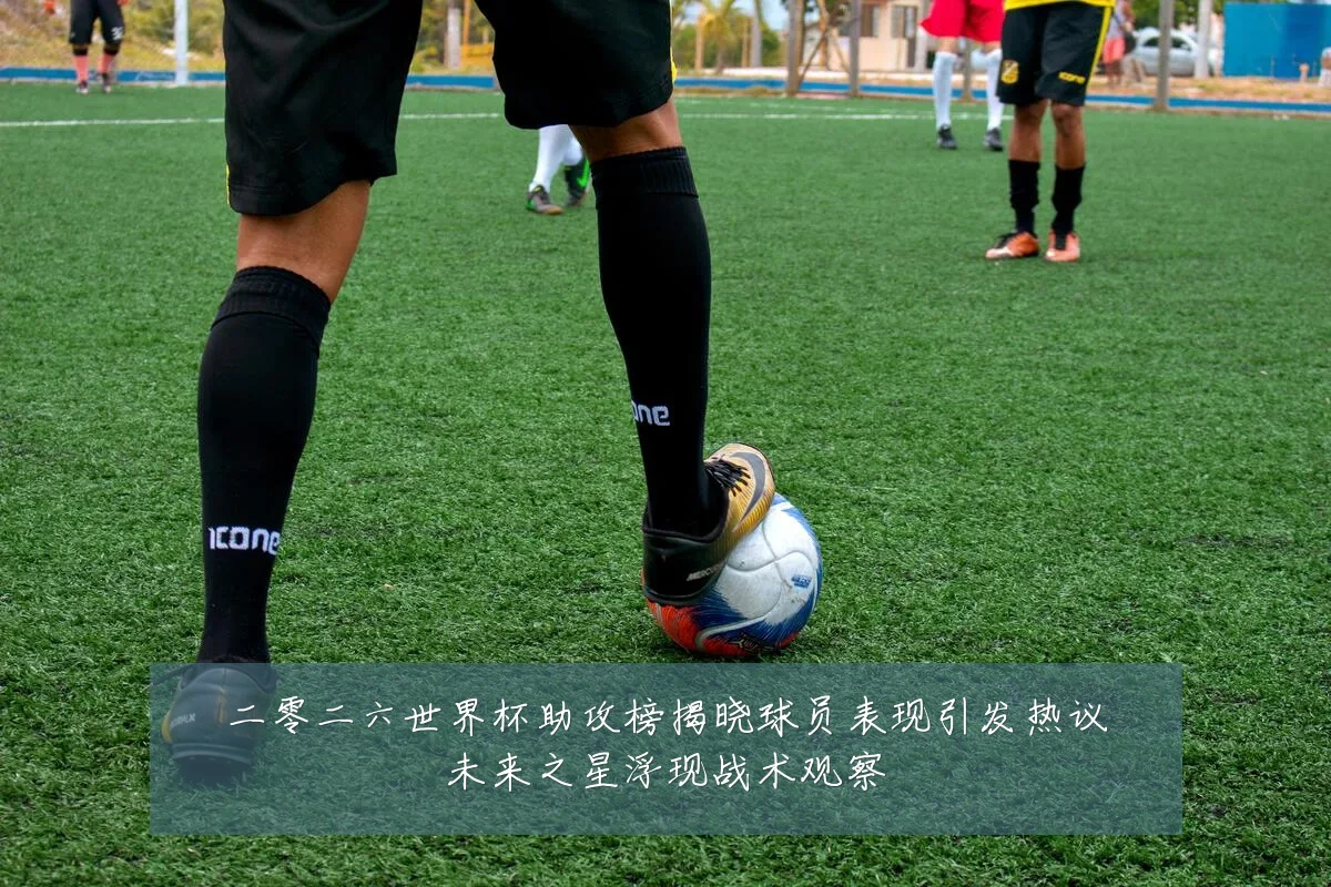 二零二六世界杯助攻榜揭晓球员表现引发热议未来之星浮现战术观察