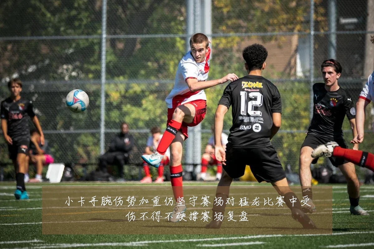 小卡手腕伤势加重仍坚守赛场对猛龙比赛中受伤不得不硬撑赛场复盘