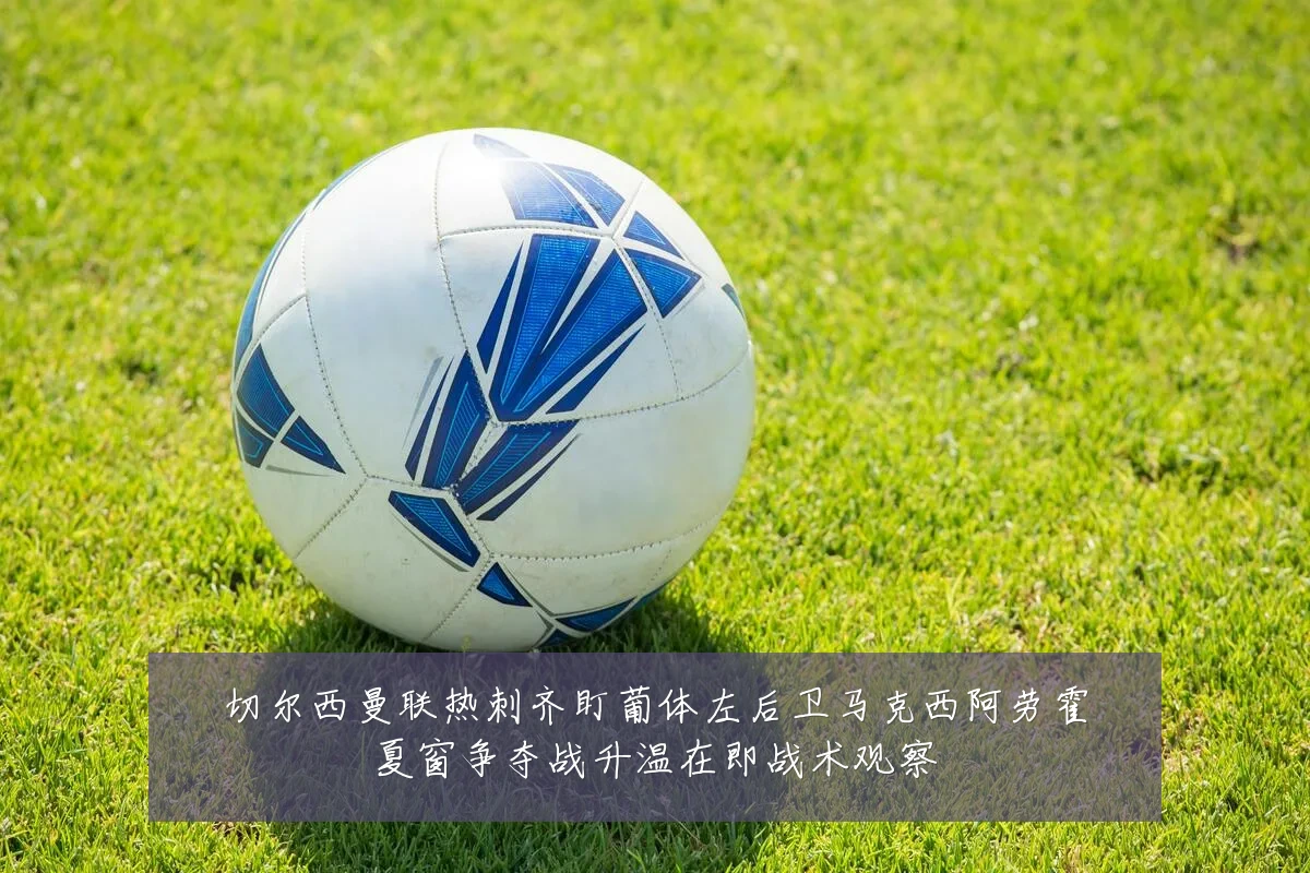 切尔西曼联热刺齐盯葡体左后卫马克西阿劳霍夏窗争夺战升温在即战术观察
