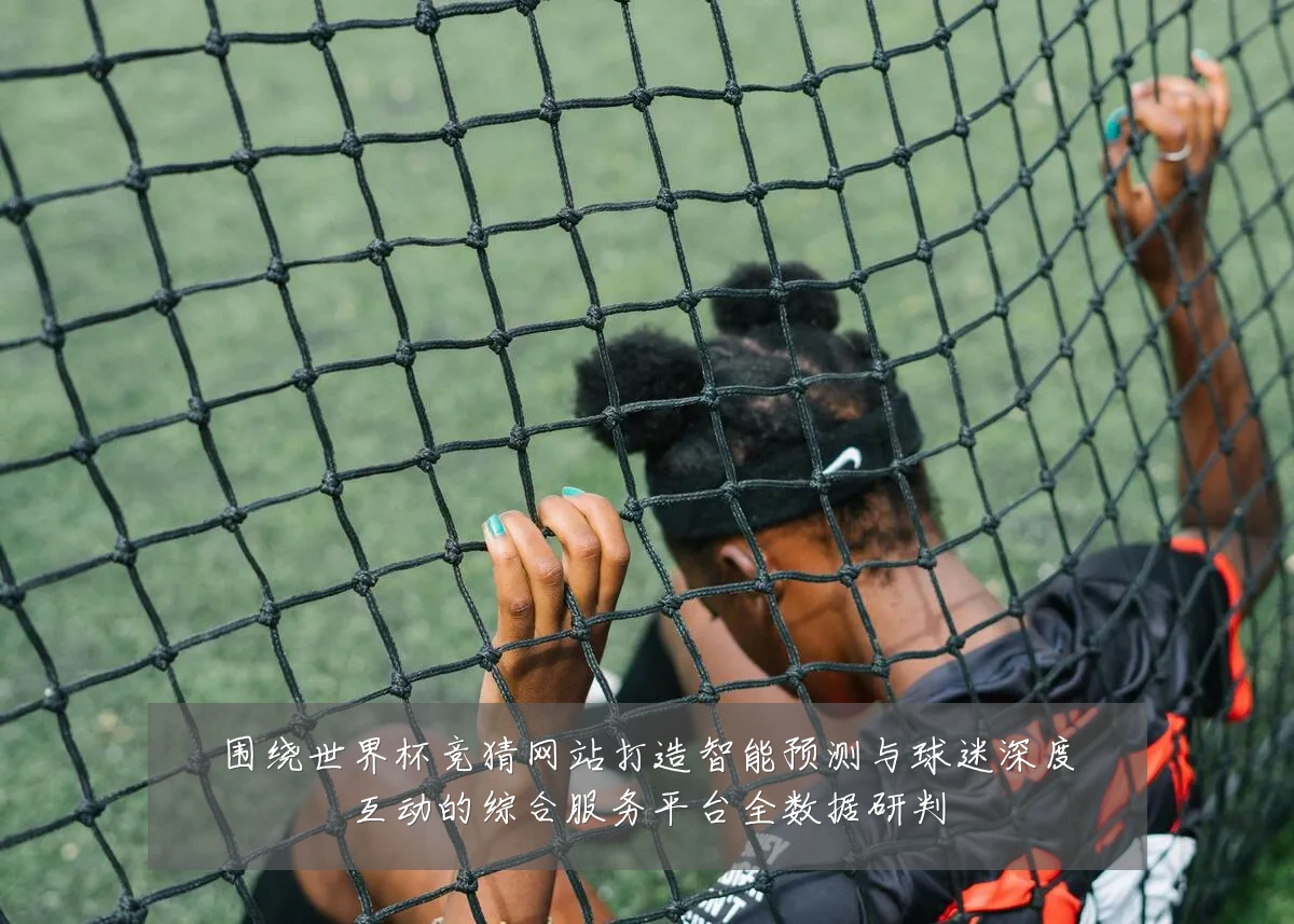 围绕世界杯竞猜网站打造智能预测与球迷深度互动的综合服务平台全数据研判