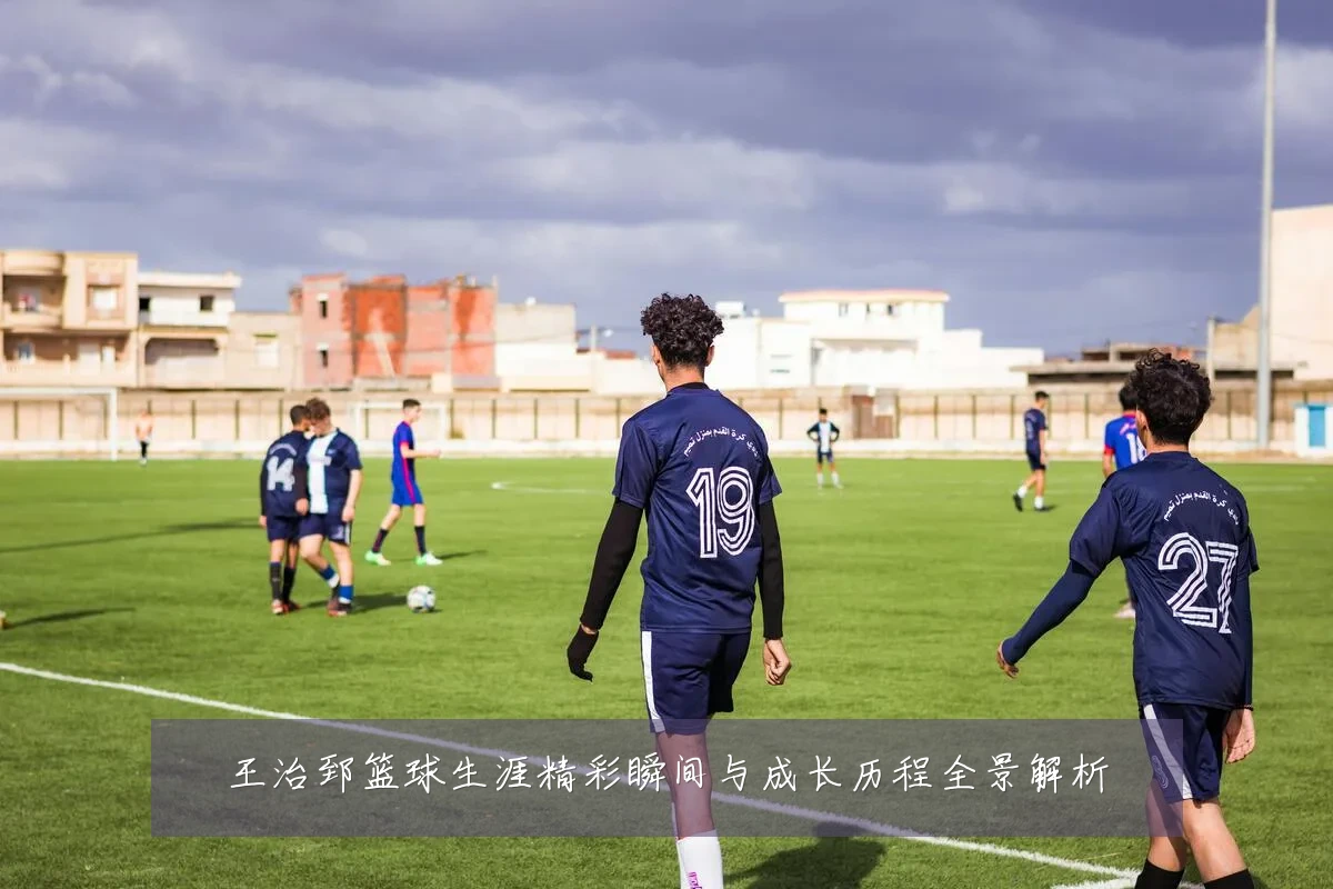 王治郅篮球生涯精彩瞬间与成长历程全景解析