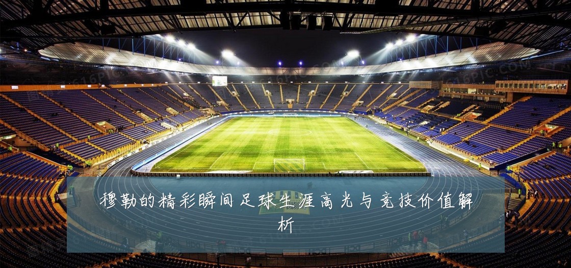 穆勒的精彩瞬间足球生涯高光与竞技价值解析
