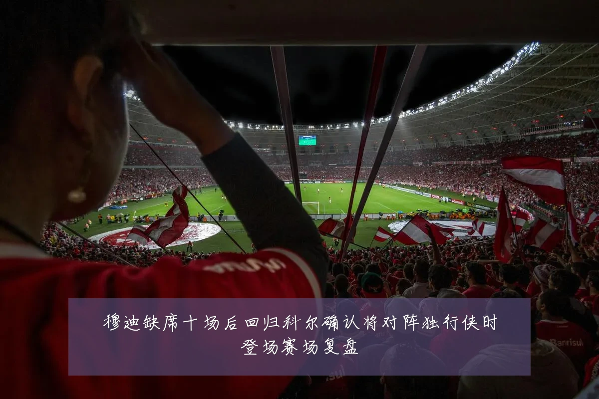 穆迪缺席十场后回归科尔确认将对阵独行侠时登场赛场复盘