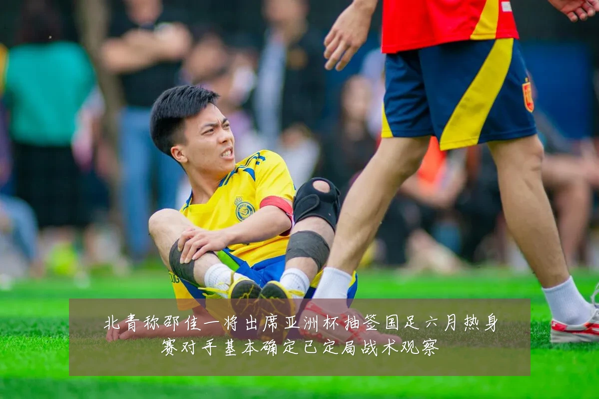 北青称邵佳一将出席亚洲杯抽签国足六月热身赛对手基本确定已定局战术观察