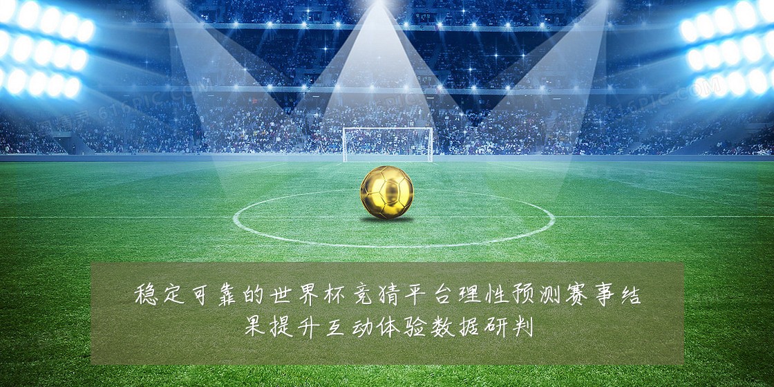 稳定可靠的世界杯竞猜平台理性预测赛事结果提升互动体验数据研判